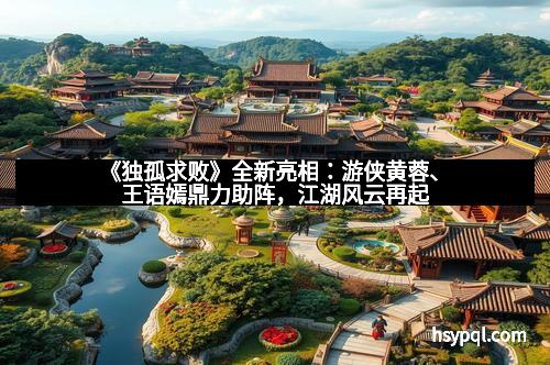 《独孤求败》全新亮相：游侠黄蓉、王语嫣鼎力助阵，江湖风云再起