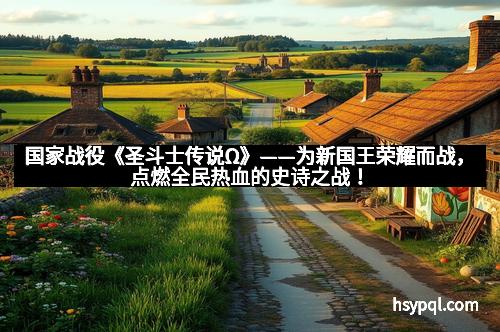 国家战役《圣斗士传说Ω》——为新国王荣耀而战，点燃全民热血的史诗之战！